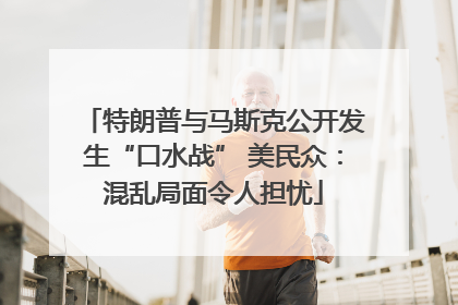 特朗普与马斯克公开发生“口水战” 美民众：混乱局面令人担忧