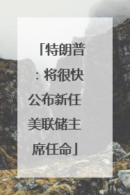 特朗普：将很快公布新任美联储主席任命