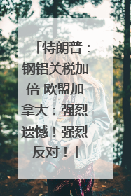 特朗普：钢铝关税加倍 欧盟加拿大：强烈遗憾！强烈反对！