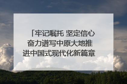 牢记嘱托 坚定信心 奋力谱写中原大地推进中国式现代化新篇章（六）河南绘就“行走河南·读懂中国”新画卷丨牢记嘱托谱新篇