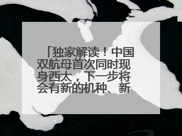 独家解读！中国双航母首次同时现身西太，下一步将会有新的机种、新的机型服役