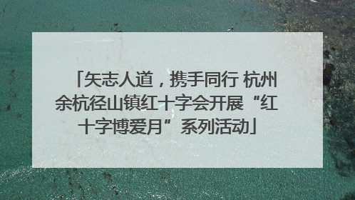 矢志人道，携手同行 杭州余杭径山镇红十字会开展“红十字博爱月”系列活动