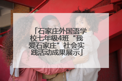 石家庄外国语学校七年级4班“我爱石家庄”社会实践活动成果展示