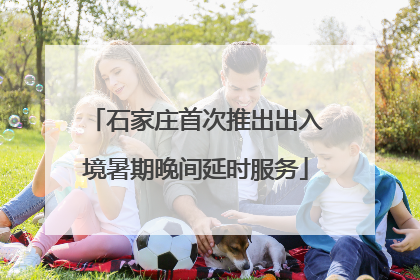 石家庄首次推出出入境暑期晚间延时服务