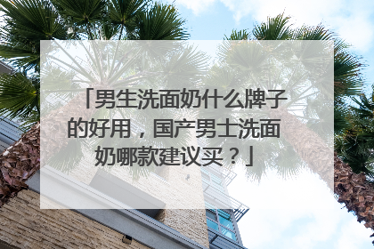 男生洗面奶什么牌子的好用，国产男士洗面奶哪款建议买？