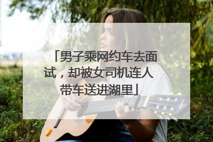 男子乘网约车去面试，却被女司机连人带车送进湖里