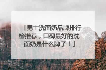 男士洗面奶品牌排行榜推荐，口碑最好的洗面奶是什么牌子！