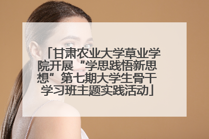 甘肃农业大学草业学院开展“学思践悟新思想”第七期大学生骨干学习班主题实践活动