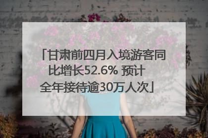 甘肃前四月入境游客同比增长52.6% 预计全年接待逾30万人次