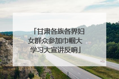 甘肃各族各界妇女群众参加巾帼大学习大宣讲反响