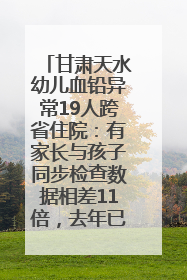 甘肃天水幼儿血铅异常19人跨省住院：有家长与孩子同步检查数据相差11倍，去年已有幼儿出现症状