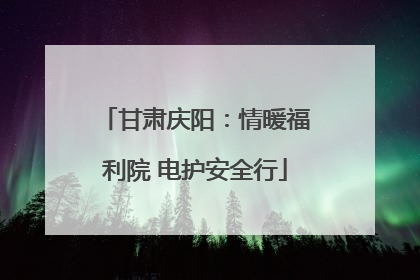 甘肃庆阳：情暖福利院 电护安全行