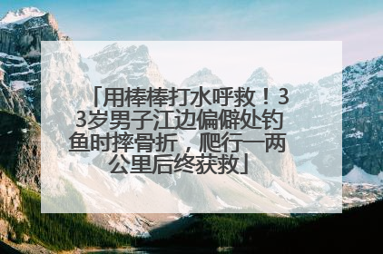 用棒棒打水呼救！33岁男子江边偏僻处钓鱼时摔骨折，爬行一两公里后终获救