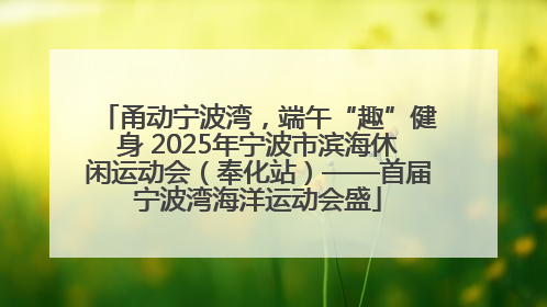 甬动宁波湾，端午“趣”健身 2025年宁波市滨海休闲运动会（奉化站）——首届宁波湾海洋运动会盛