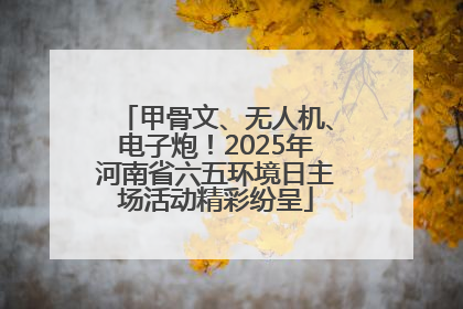 甲骨文、无人机、电子炮！2025年河南省六五环境日主场活动精彩纷呈