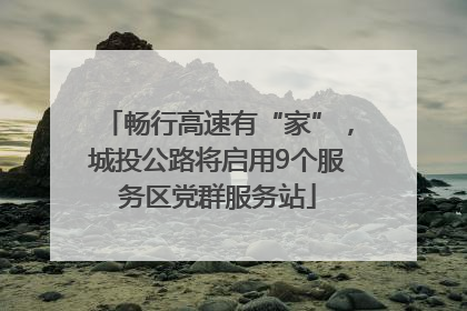 畅行高速有“家”，城投公路将启用9个服务区党群服务站