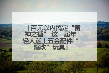 百元以内搞定“雷神之锤” 这一届年轻人迷上五金配件“爆改”玩具