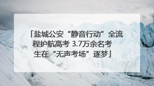 盐城公安“静音行动”全流程护航高考 3.7万余名考生在“无声考场”逐梦