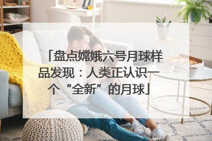盘点嫦娥六号月球样品发现：人类正认识一个“全新”的月球
