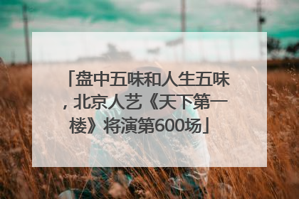 盘中五味和人生五味，北京人艺《天下第一楼》将演第600场