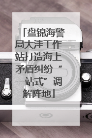 盘锦海警局大洼工作站打造海上矛盾纠纷“一站式”调解阵地