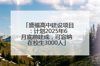 盛福高中建设项目：计划2025年6月底前建成，可容纳在校生3000人