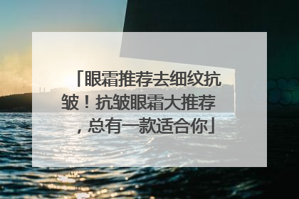 眼霜推荐去细纹抗皱！抗皱眼霜大推荐，总有一款适合你