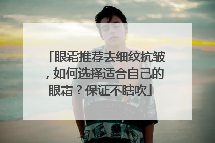 眼霜推荐去细纹抗皱，如何选择适合自己的眼霜？保证不瞎吹