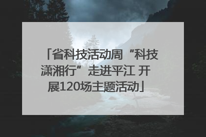 省科技活动周“科技潇湘行”走进平江 开展120场主题活动