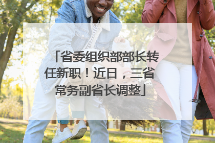 省委组织部部长转任新职！近日，三省常务副省长调整