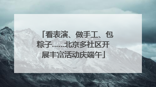 看表演、做手工、包粽子……北京多社区开展丰富活动庆端午