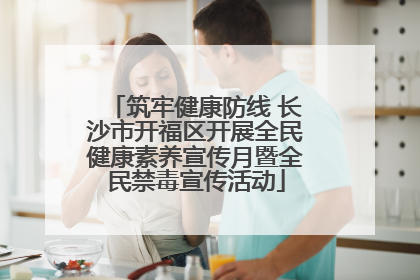 筑牢健康防线 长沙市开福区开展全民健康素养宣传月暨全民禁毒宣传活动