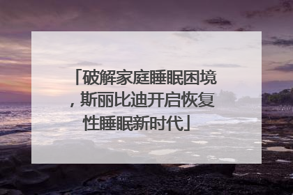 破解家庭睡眠困境，斯丽比迪开启恢复性睡眠新时代
