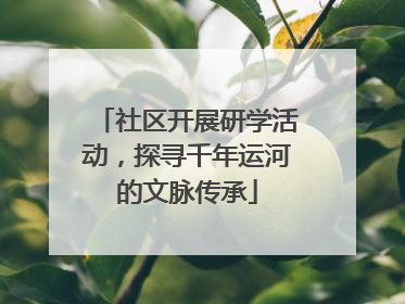 社区开展研学活动，探寻千年运河的文脉传承