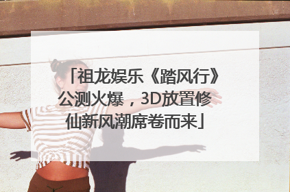 祖龙娱乐《踏风行》公测火爆，3D放置修仙新风潮席卷而来
