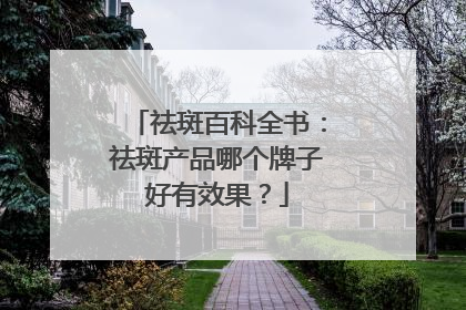 祛斑百科全书：祛斑产品哪个牌子好有效果？
