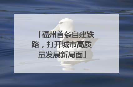 福州首条自建铁路，打开城市高质量发展新局面
