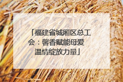 福建省城厢区总工会：馨香赋能母爱 温情绽放力量