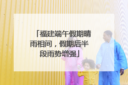 福建端午假期晴雨相间，假期后半段雨势增强