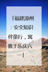 福建漳州：安全知识伴童行，寓教于乐庆六一