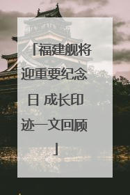 福建舰将迎重要纪念日 成长印迹一文回顾