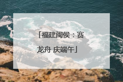 福建闽侯：赛龙舟 庆端午