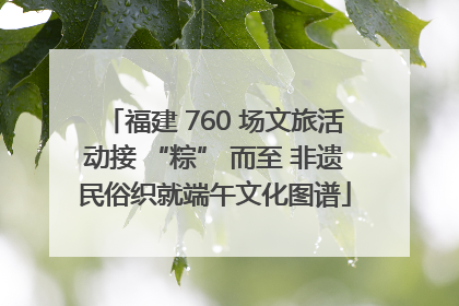 福建 760 场文旅活动接 “粽” 而至 非遗民俗织就端午文化图谱
