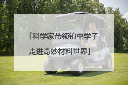 科学家带领镇中学子走进奇妙材料世界