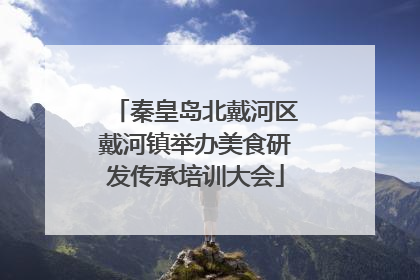 秦皇岛北戴河区戴河镇举办美食研发传承培训大会