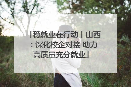 稳就业在行动丨山西：深化校企对接 助力高质量充分就业