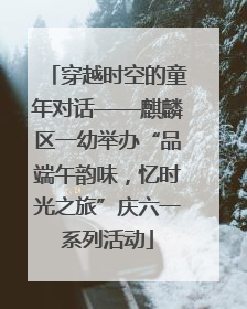 穿越时空的童年对话——麒麟区一幼举办“品端午韵味，忆时光之旅”庆六一系列活动