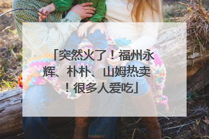 突然火了！福州永辉、朴朴、山姆热卖！很多人爱吃