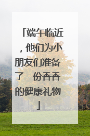 端午临近，他们为小朋友们准备了一份香香的健康礼物