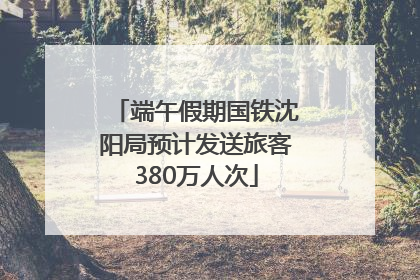 端午假期国铁沈阳局预计发送旅客380万人次